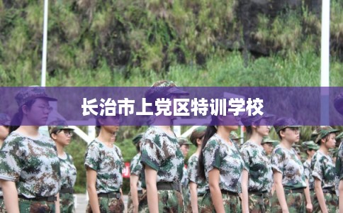 长治市上党区特训学校 长治市上党区特训学校