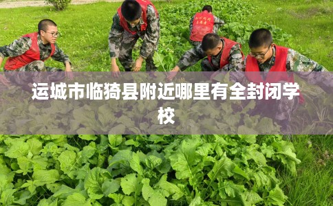 运城市临猗县附近哪里有全封闭学校