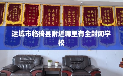 运城市临猗县附近哪里有全封闭学校