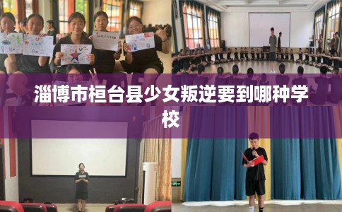 淄博市桓台县少女叛逆要到哪种学校 淄博市桓台县少女叛逆要到哪种学校