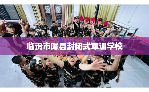 临汾市隰县封闭式军训学校 临汾市隰县封闭式军训学校