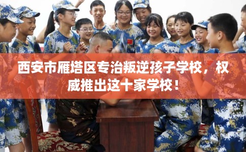 西安市雁塔区专治叛逆孩子学校，权威推出这十家学校！