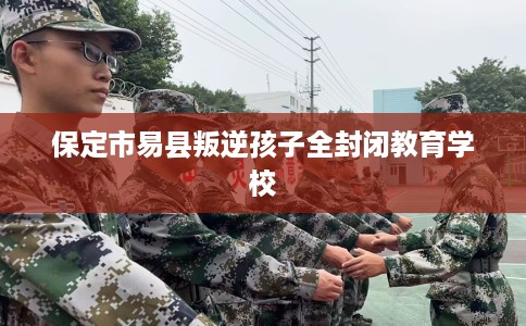 保定市易县叛逆孩子全封闭教育学校