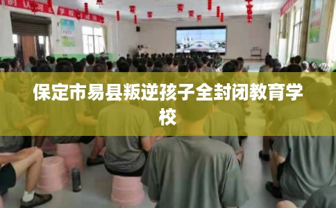 保定市易县叛逆孩子全封闭教育学校
