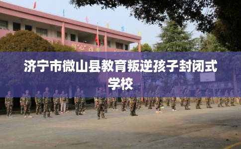 济宁市微山县教育叛逆孩子封闭式学校
