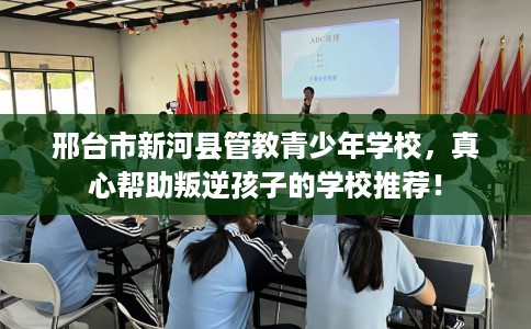 邢台市新河县管教青少年学校，真心帮助叛逆孩子的学校推荐！