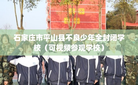 石家庄市平山县不良少年全封闭学校（可视频参观学校）