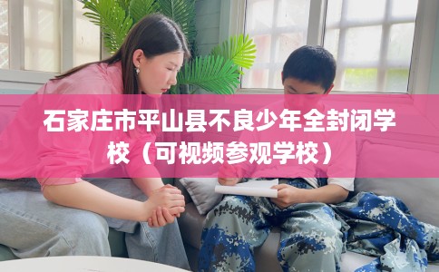 石家庄市平山县不良少年全封闭学校（可视频参观学校）