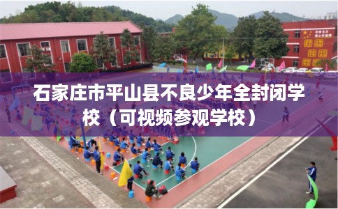 石家庄市平山县不良少年全封闭学校（可视频参观学校）