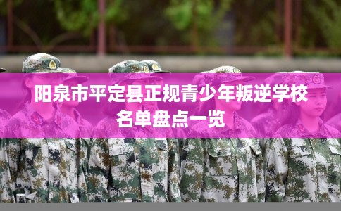 阳泉市平定县正规青少年叛逆学校名单盘点一览