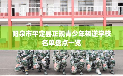 阳泉市平定县正规青少年叛逆学校名单盘点一览