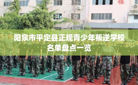 阳泉市平定县正规青少年叛逆学校名单盘点一览