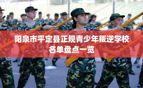 阳泉市平定县正规青少年叛逆学校名单盘点一览