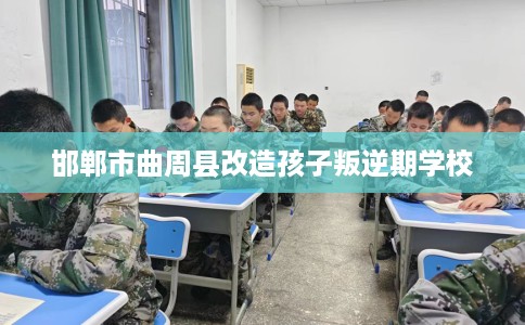 邯郸市曲周县改造孩子叛逆期学校 邯郸市曲周县改造孩子叛逆期学校