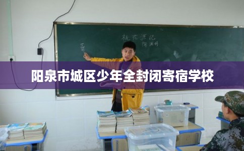 阳泉市城区少年全封闭寄宿学校 阳泉市城区少年全封闭寄宿学校
