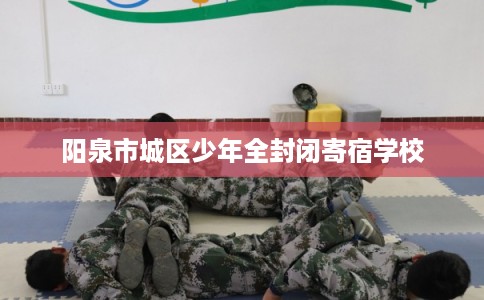 阳泉市城区少年全封闭寄宿学校 阳泉市城区少年全封闭寄宿学校