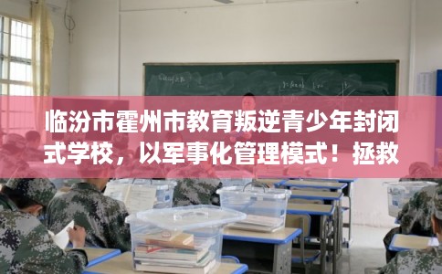 临汾市霍州市教育叛逆青少年封闭式学校，以军事化管理模式！拯救孩子！