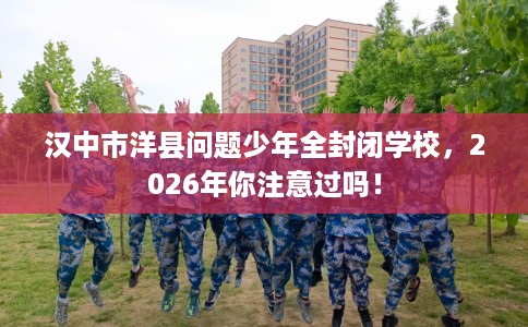 汉中市洋县问题少年全封闭学校，2026年你注意过吗！