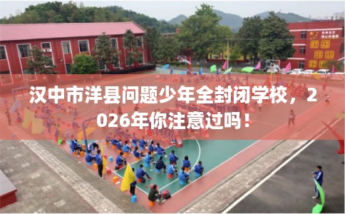汉中市洋县问题少年全封闭学校，2026年你注意过吗！