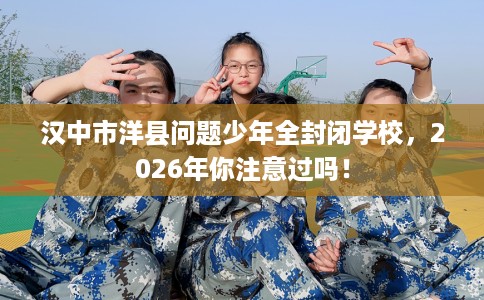 汉中市洋县问题少年全封闭学校，2026年你注意过吗！