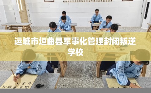 运城市垣曲县军事化管理封闭叛逆学校 运城市垣曲县军事化管理封闭叛逆学校