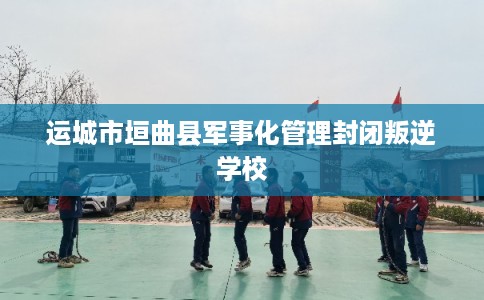 运城市垣曲县军事化管理封闭叛逆学校 运城市垣曲县军事化管理封闭叛逆学校