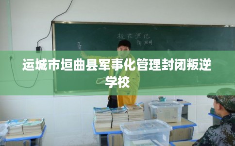 运城市垣曲县军事化管理封闭叛逆学校