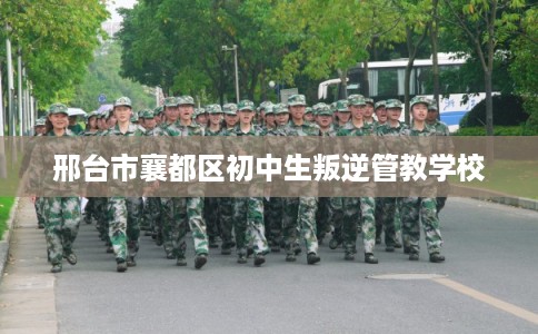 邢台市襄都区初中生叛逆管教学校