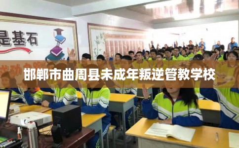 邯郸市曲周县未成年叛逆管教学校 邯郸市曲周县未成年叛逆管教学校