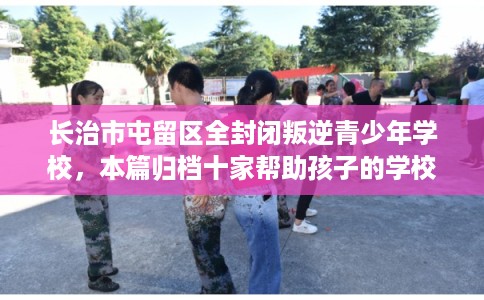 长治市屯留区全封闭叛逆青少年学校，本篇归档十家帮助孩子的学校！