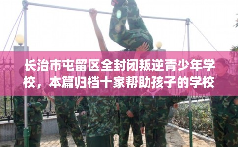 长治市屯留区全封闭叛逆青少年学校，本篇归档十家帮助孩子的学校！