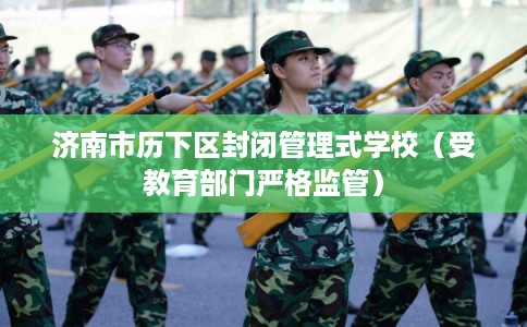 济南市历下区封闭管理式学校(受教育部门严格监管) 济南市历下区封闭管理式学校(受教育部门严格监管)