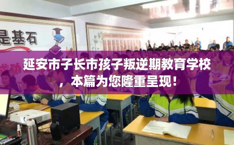 延安市子长市孩子叛逆期教育学校，本篇为您隆重呈现！