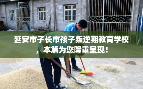 延安市子长市孩子叛逆期教育学校，本篇为您隆重呈现！