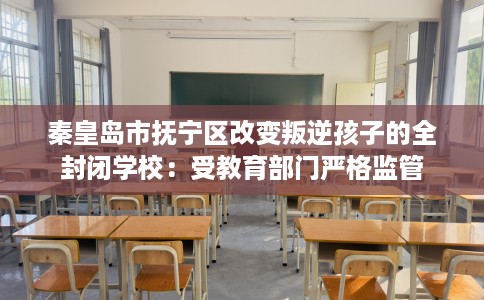 秦皇岛市抚宁区改变叛逆孩子的全封闭学校：受教育部门严格监管