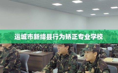 运城市新绛县行为矫正专业学校