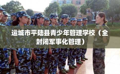 运城市平陆县青少年管理学校（全封闭军事化管理）