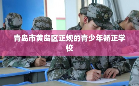 青岛市黄岛区正规的青少年矫正学校 青岛市黄岛区正规的青少年矫正学校