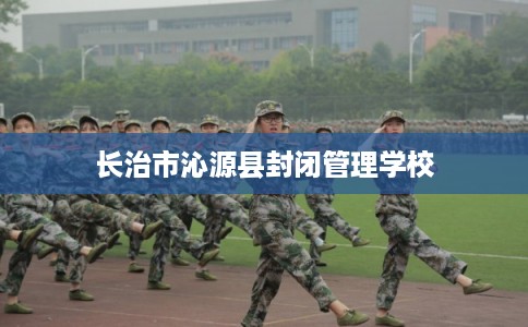 长治市沁源县封闭管理学校 长治市沁源县封闭管理学校