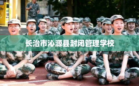 长治市沁源县封闭管理学校 长治市沁源县封闭管理学校