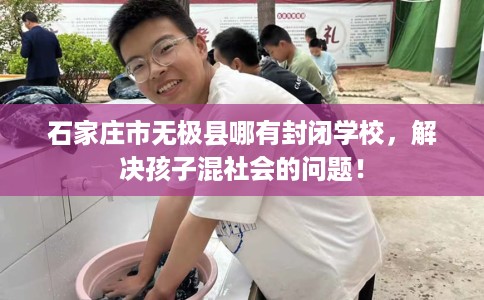 石家庄市无极县哪有封闭学校,解决孩子混社会的问题! 石家庄市无极县哪有封闭学校,解决孩子混社会的问题!