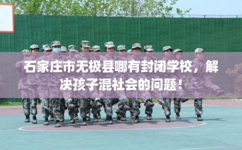 石家庄市无极县哪有封闭学校，解决孩子混社会的问题！