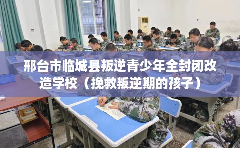 邢台市临城县叛逆青少年全封闭改造学校（挽救叛逆期的孩子）