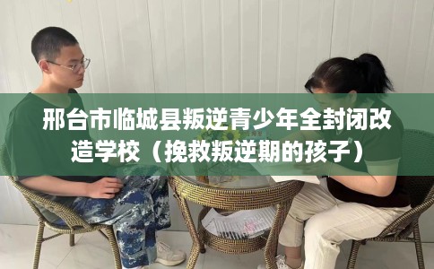 邢台市临城县叛逆青少年全封闭改造学校（挽救叛逆期的孩子）