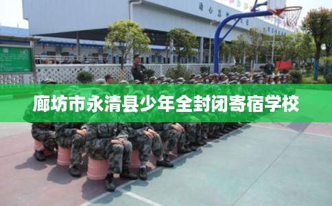 廊坊市永清县少年全封闭寄宿学校 廊坊市永清县少年全封闭寄宿学校