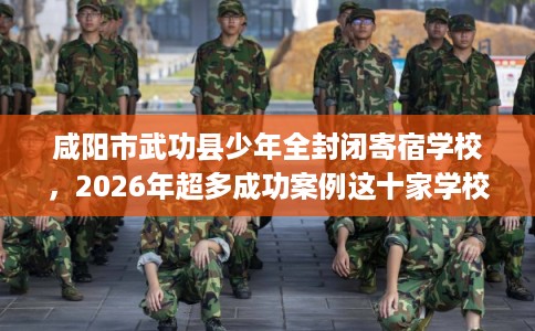 咸阳市武功县少年全封闭寄宿学校，2026年超多成功案例这十家学校！