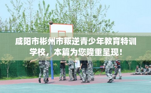 咸阳市彬州市叛逆青少年教育特训学校,本篇为您隆重呈现! 咸阳市彬州市叛逆青少年教育特训学校,本篇为您隆重呈现!