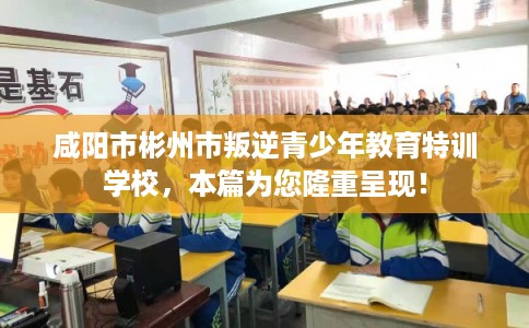 咸阳市彬州市叛逆青少年教育特训学校，本篇为您隆重呈现！