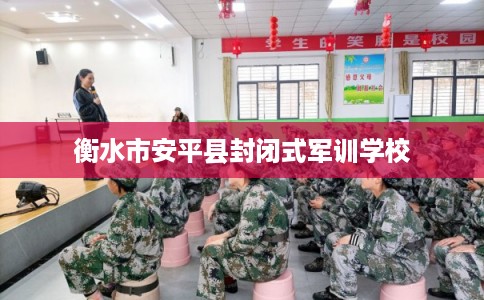 衡水市安平县封闭式军训学校 衡水市安平县封闭式军训学校