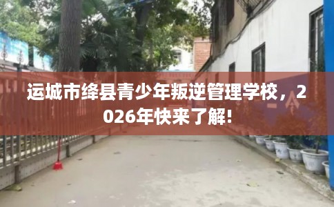 运城市绛县青少年叛逆管理学校，2026年快来了解!